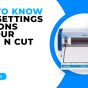 GET TO KNOW THE SETTINGS OPTIONS IN YOUR SCAN N CUT – SDX MODELS