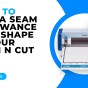 HOW TO ADD A SEAM ALLOWANCE IN YOUR SCAN N CUT – SDX MODELS